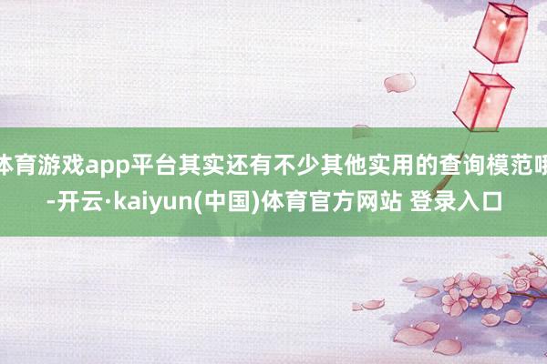 体育游戏app平台其实还有不少其他实用的查询模范哦-开云·kaiyun(中国)体育官方网站 登录入口