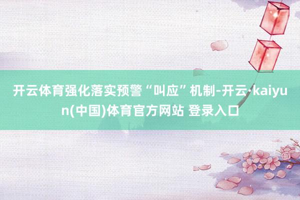 开云体育强化落实预警“叫应”机制-开云·kaiyun(中国)体育官方网站 登录入口