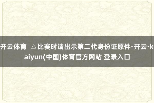 开云体育  △比赛时请出示第二代身份证原件-开云·kaiyun(中国)体育官方网站 登录入口