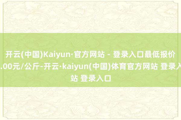 开云(中国)Kaiyun·官方网站 - 登录入口最低报价20.00元/公斤-开云·kaiyun(中国)体育官方网站 登录入口