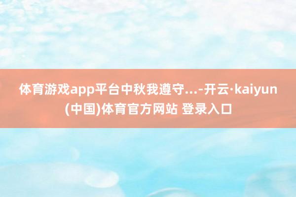 体育游戏app平台中秋我遵守...-开云·kaiyun(中国)体育官方网站 登录入口