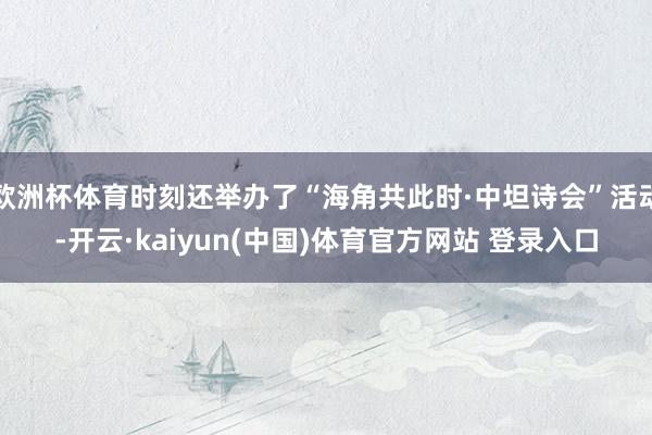 欧洲杯体育时刻还举办了“海角共此时·中坦诗会”活动-开云·kaiyun(中国)体育官方网站 登录入口