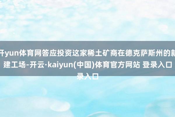 开yun体育网答应投资这家稀土矿商在德克萨斯州的新建工场-开云·kaiyun(中国)体育官方网站 登录入口