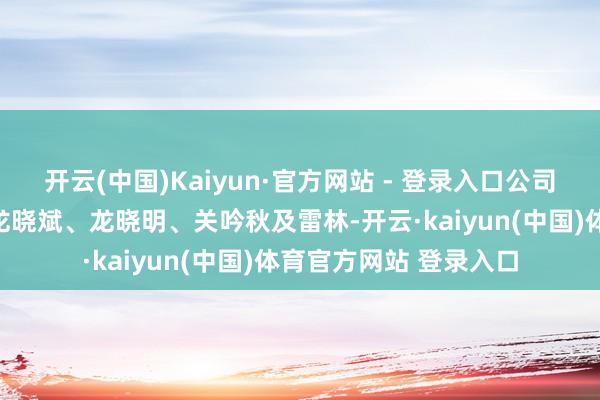 开云(中国)Kaiyun·官方网站 - 登录入口公司本色扬弃东说念主为龙晓斌、龙晓明、关吟秋及雷林-开云·kaiyun(中国)体育官方网站 登录入口