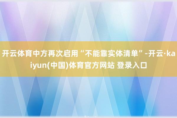 开云体育中方再次启用“不能靠实体清单”-开云·kaiyun(中国)体育官方网站 登录入口