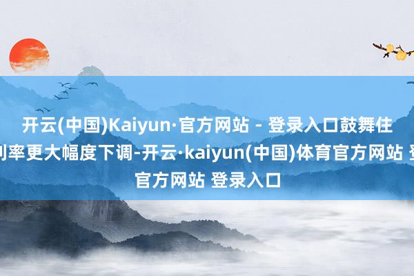 开云(中国)Kaiyun·官方网站 - 登录入口鼓舞住户房贷利率更大幅度下调-开云·kaiyun(中国)体育官方网站 登录入口