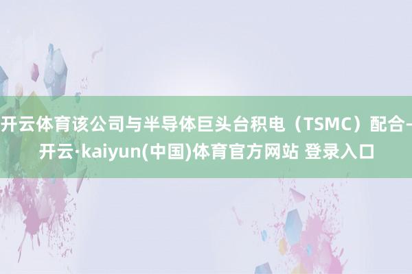 开云体育该公司与半导体巨头台积电（TSMC）配合-开云·kaiyun(中国)体育官方网站 登录入口
