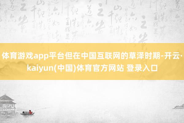 体育游戏app平台但在中国互联网的草泽时期-开云·kaiyun(中国)体育官方网站 登录入口