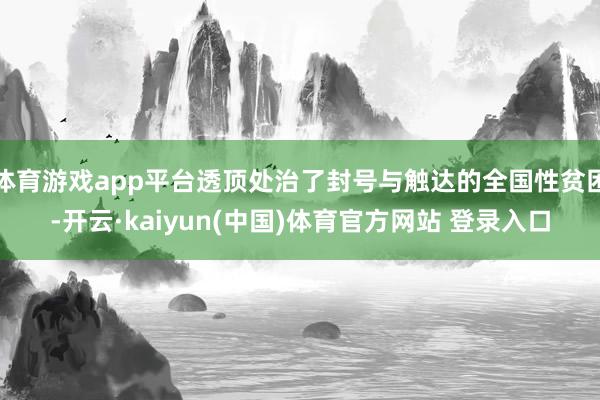 体育游戏app平台透顶处治了封号与触达的全国性贫困-开云·kaiyun(中国)体育官方网站 登录入口