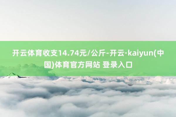 开云体育收支14.74元/公斤-开云·kaiyun(中国)体育官方网站 登录入口