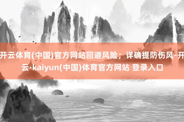 开云体育(中国)官方网站回避风险;详确提防伤风-开云·kaiyun(中国)体育官方网站 登录入口
