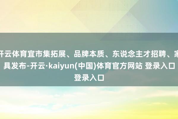 开云体育宜市集拓展、品牌本质、东说念主才招聘、家具发布-开云·kaiyun(中国)体育官方网站 登录入口