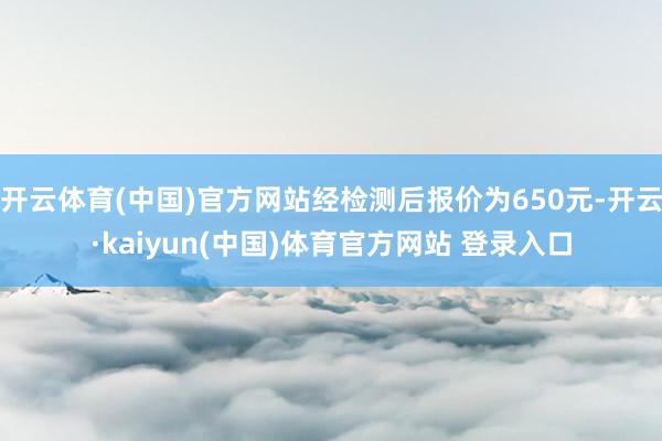 开云体育(中国)官方网站经检测后报价为650元-开云·kaiyun(中国)体育官方网站 登录入口