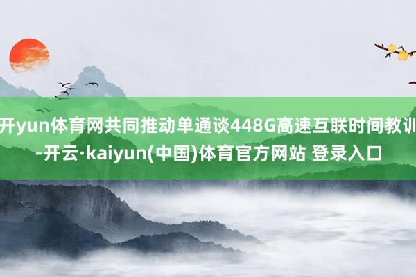 开yun体育网共同推动单通谈448G高速互联时间教训-开云·kaiyun(中国)体育官方网站 登录入口