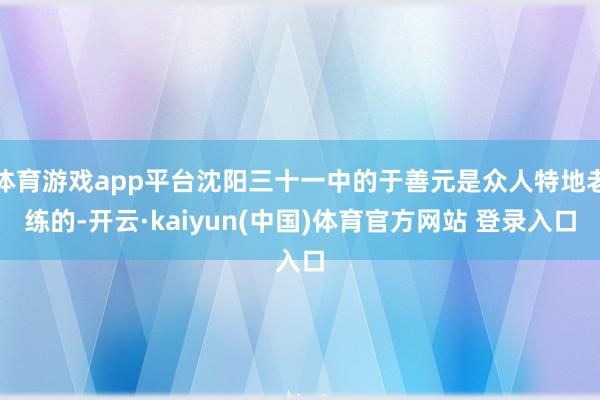 体育游戏app平台沈阳三十一中的于善元是众人特地老练的-开云·kaiyun(中国)体育官方网站 登录入口