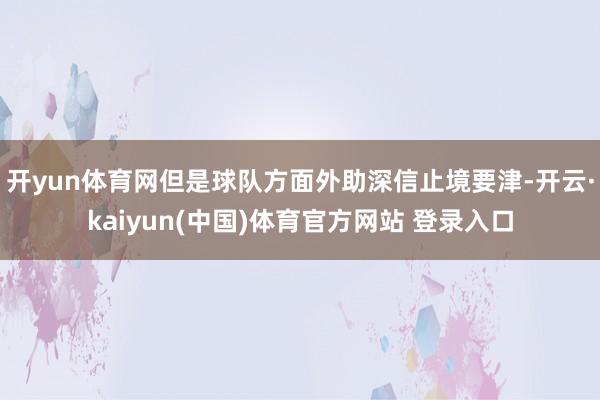 开yun体育网但是球队方面外助深信止境要津-开云·kaiyun(中国)体育官方网站 登录入口