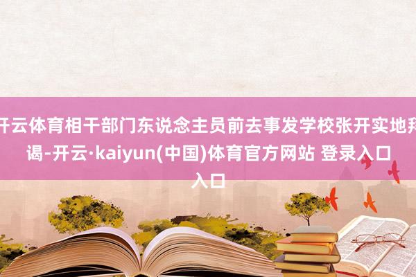 开云体育相干部门东说念主员前去事发学校张开实地拜谒-开云·kaiyun(中国)体育官方网站 登录入口