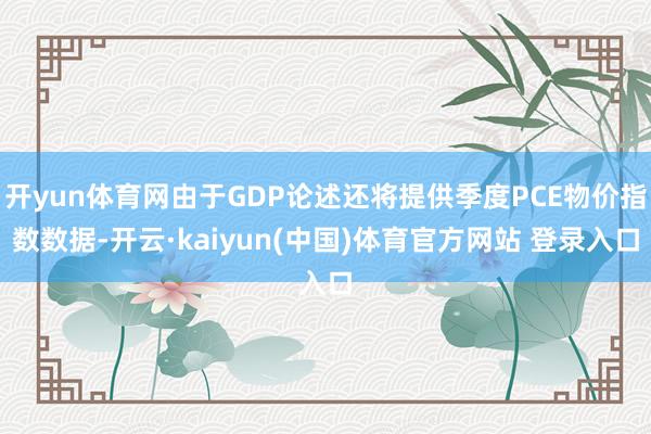 开yun体育网由于GDP论述还将提供季度PCE物价指数数据-开云·kaiyun(中国)体育官方网站 登录入口