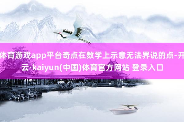 体育游戏app平台奇点在数学上示意无法界说的点-开云·kaiyun(中国)体育官方网站 登录入口