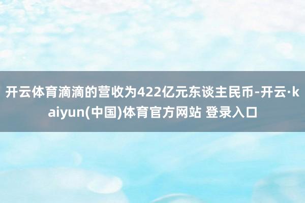 开云体育滴滴的营收为422亿元东谈主民币-开云·kaiyun(中国)体育官方网站 登录入口