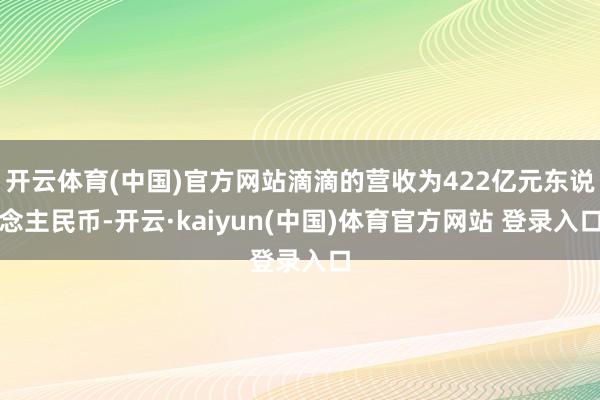 开云体育(中国)官方网站滴滴的营收为422亿元东说念主民币-开云·kaiyun(中国)体育官方网站 登录入口
