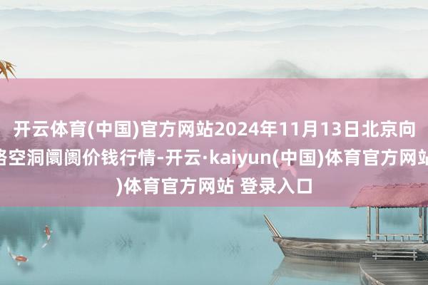 开云体育(中国)官方网站2024年11月13日北京向阳区大洋路空洞阛阓价钱行情-开云·kaiyun(中国)体育官方网站 登录入口