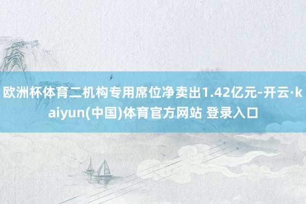 欧洲杯体育二机构专用席位净卖出1.42亿元-开云·kaiyun(中国)体育官方网站 登录入口