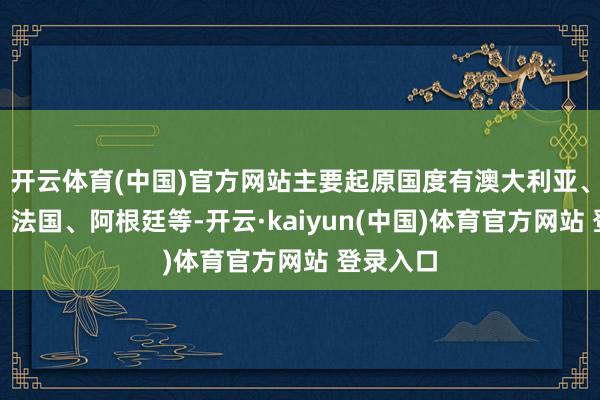 开云体育(中国)官方网站主要起原国度有澳大利亚、加拿大、法国、阿根廷等-开云·kaiyun(中国)体育官方网站 登录入口
