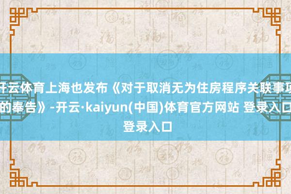 开云体育上海也发布《对于取消无为住房程序关联事项的奉告》-开云·kaiyun(中国)体育官方网站 登录入口