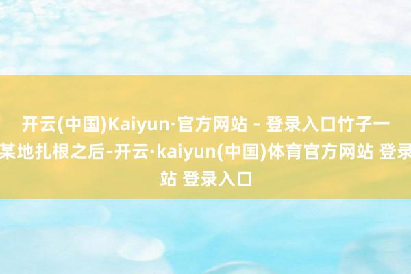 开云(中国)Kaiyun·官方网站 - 登录入口竹子一朝在某地扎根之后-开云·kaiyun(中国)体育官方网站 登录入口