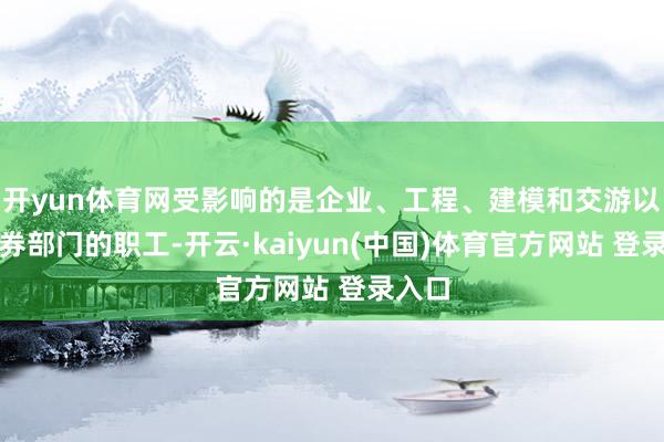 开yun体育网受影响的是企业、工程、建模和交游以及证券部门的职工-开云·kaiyun(中国)体育官方网站 登录入口