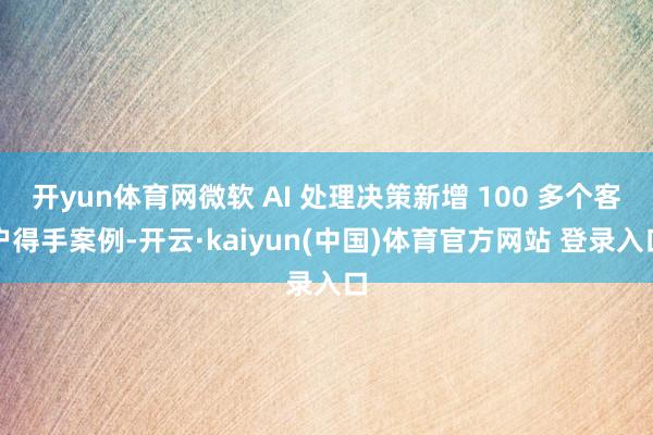 开yun体育网微软 AI 处理决策新增 100 多个客户得手案例-开云·kaiyun(中国)体育官方网站 登录入口