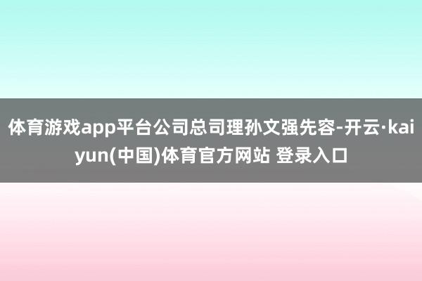 体育游戏app平台公司总司理孙文强先容-开云·kaiyun(中国)体育官方网站 登录入口