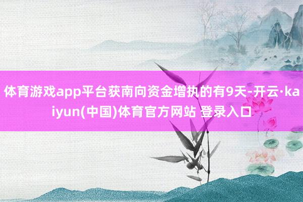 体育游戏app平台获南向资金增执的有9天-开云·kaiyun(中国)体育官方网站 登录入口