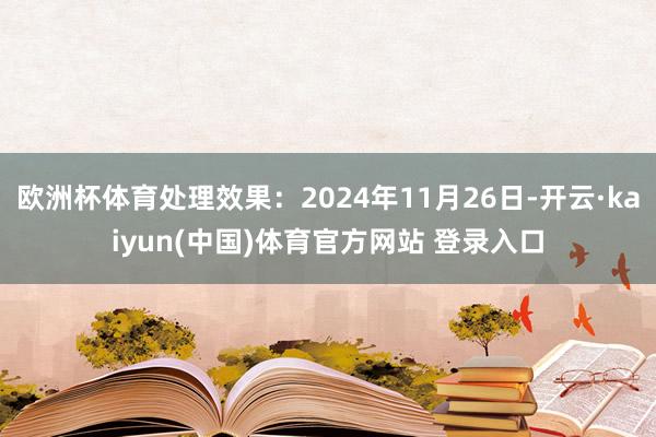 欧洲杯体育处理效果：2024年11月26日-开云·kaiyun(中国)体育官方网站 登录入口