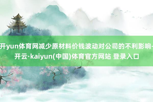 开yun体育网减少原材料价钱波动对公司的不利影响-开云·kaiyun(中国)体育官方网站 登录入口