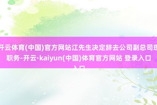 开云体育(中国)官方网站江先生决定辞去公司副总司理职务-开云·kaiyun(中国)体育官方网站 登录入口