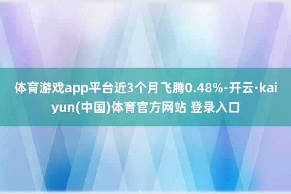 体育游戏app平台近3个月飞腾0.48%-开云·kaiyun(中国)体育官方网站 登录入口