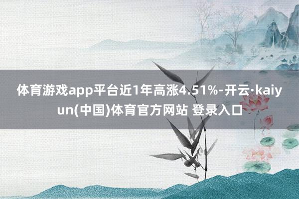 体育游戏app平台近1年高涨4.51%-开云·kaiyun(中国)体育官方网站 登录入口