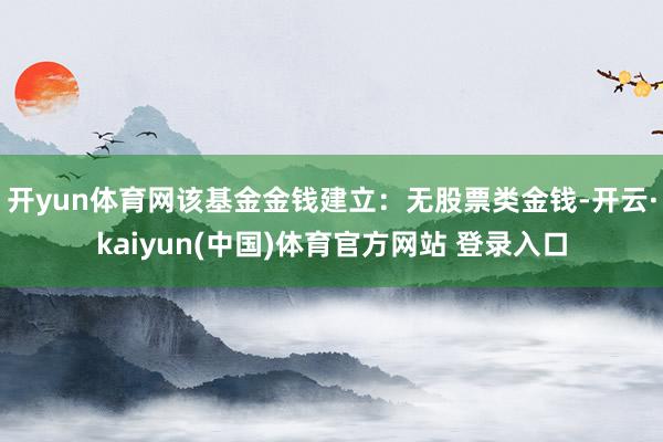 开yun体育网该基金金钱建立：无股票类金钱-开云·kaiyun(中国)体育官方网站 登录入口
