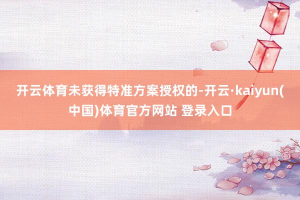 开云体育未获得特准方案授权的-开云·kaiyun(中国)体育官方网站 登录入口