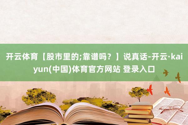 开云体育【股市里的;靠谱吗?】说真话-开云·kaiyun(中国)体育官方网站 登录入口