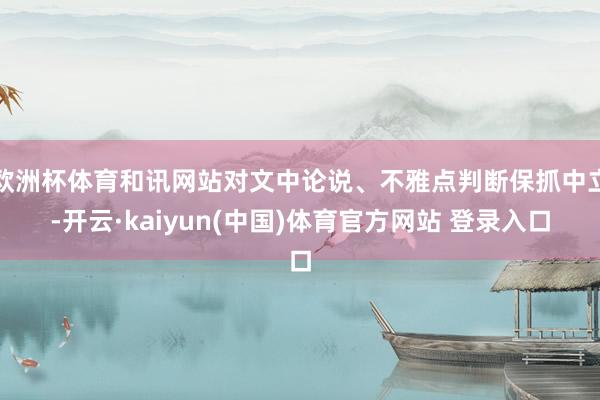 欧洲杯体育和讯网站对文中论说、不雅点判断保抓中立-开云·kaiyun(中国)体育官方网站 登录入口