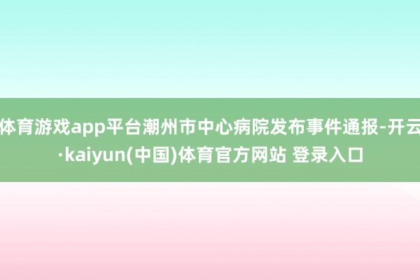 体育游戏app平台潮州市中心病院发布事件通报-开云·kaiyun(中国)体育官方网站 登录入口