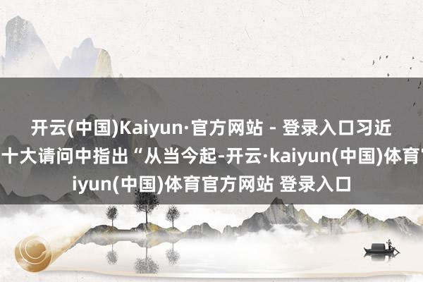 开云(中国)Kaiyun·官方网站 - 登录入口习近平总文书在党的二十大请问中指出“从当今起-开云·kaiyun(中国)体育官方网站 登录入口