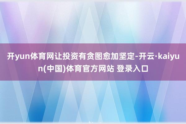 开yun体育网让投资有贪图愈加坚定-开云·kaiyun(中国)体育官方网站 登录入口