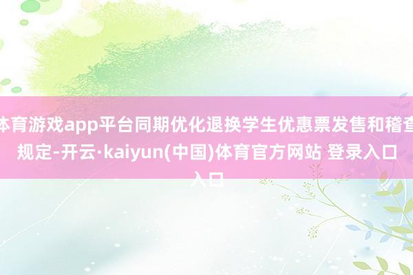 体育游戏app平台同期优化退换学生优惠票发售和稽查规定-开云·kaiyun(中国)体育官方网站 登录入口