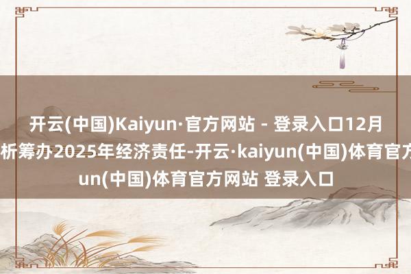 开云(中国)Kaiyun·官方网站 - 登录入口12月9日紧迫会议分析筹办2025年经济责任-开云·kaiyun(中国)体育官方网站 登录入口