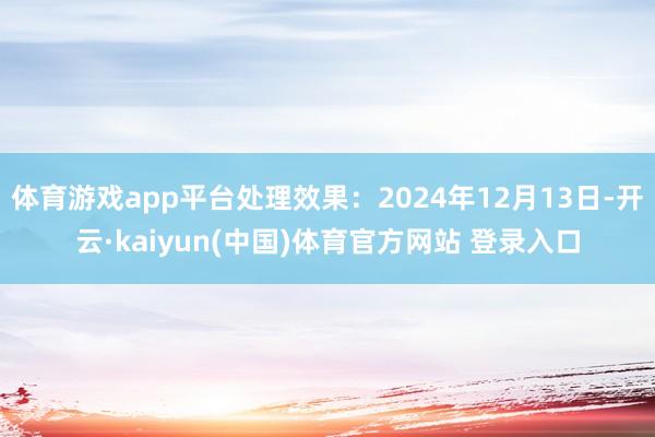 体育游戏app平台处理效果：2024年12月13日-开云·kaiyun(中国)体育官方网站 登录入口