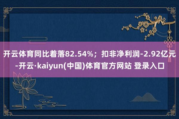 开云体育同比着落82.54%；扣非净利润-2.92亿元-开云·kaiyun(中国)体育官方网站 登录入口